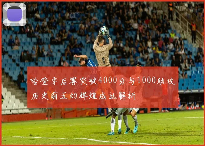 哈登季后赛突破4000分与1000助攻历史前五的辉煌成就解析