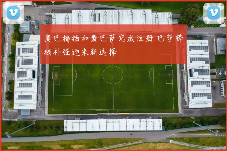 奥巴梅扬加盟巴萨完成注册 巴萨锋线补强迎来新选择