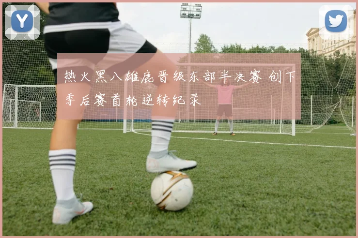 热火黑八雄鹿晋级东部半决赛 创下季后赛首轮逆转纪录