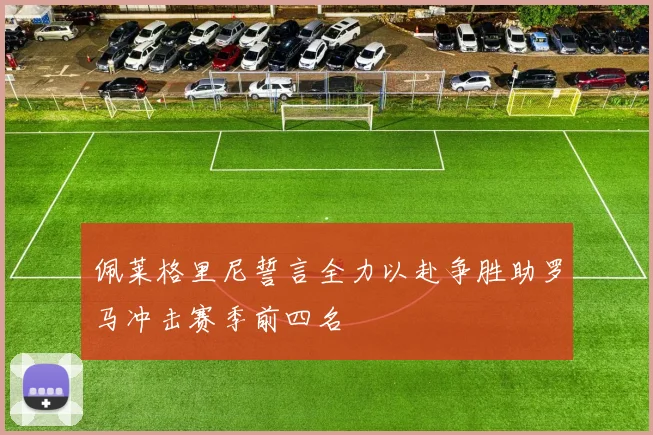 佩莱格里尼誓言全力以赴争胜助罗马冲击赛季前四名