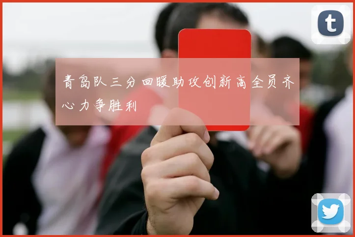 青岛队三分回暖助攻创新高全员齐心力争胜利