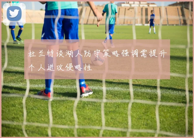 杜兰特谈湖人防守策略强调需提升个人进攻侵略性