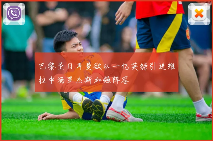 巴黎圣日耳曼欲以一亿英镑引进维拉中场罗杰斯加强阵容