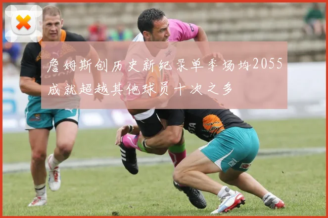 詹姆斯创历史新纪录单季场均2055成就超越其他球员十次之多