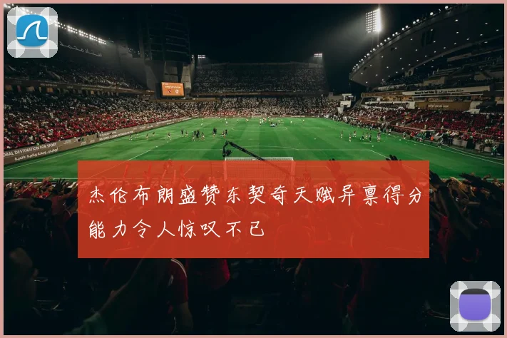杰伦布朗盛赞东契奇天赋异禀得分能力令人惊叹不已