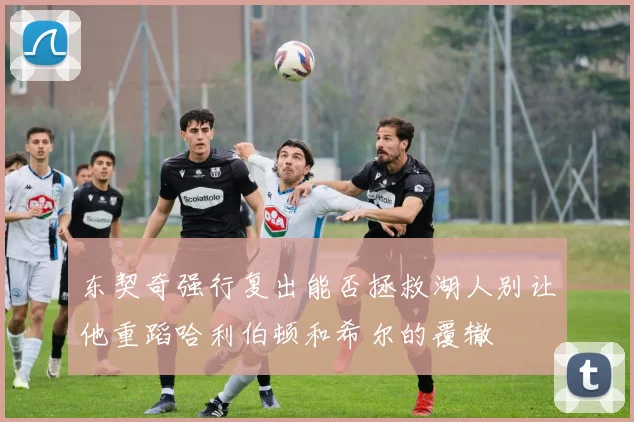 东契奇强行复出能否拯救湖人别让他重蹈哈利伯顿和希尔的覆辙