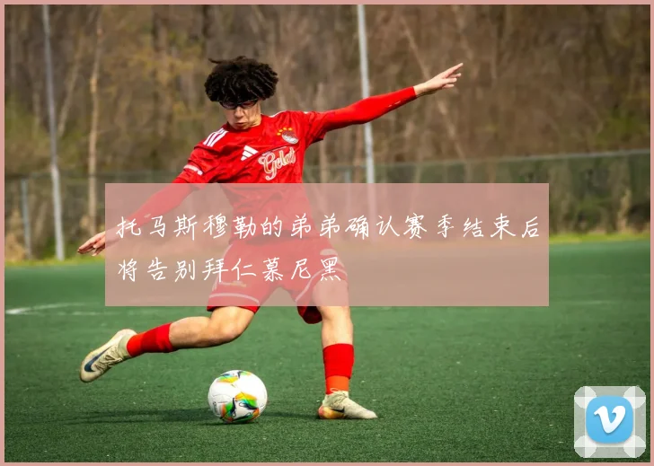 托马斯穆勒的弟弟确认赛季结束后将告别拜仁慕尼黑