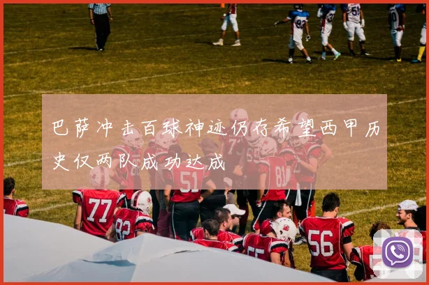 巴萨冲击百球神迹仍存希望西甲历史仅两队成功达成