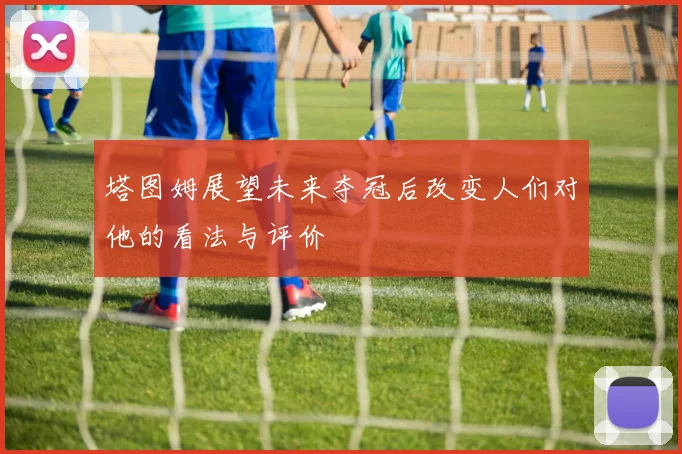塔图姆展望未来夺冠后改变人们对他的看法与评价
