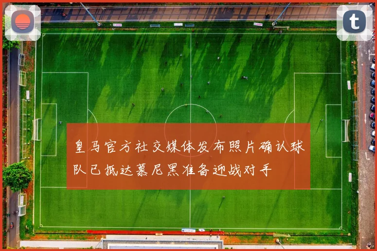 皇马官方社交媒体发布照片确认球队已抵达慕尼黑准备迎战对手