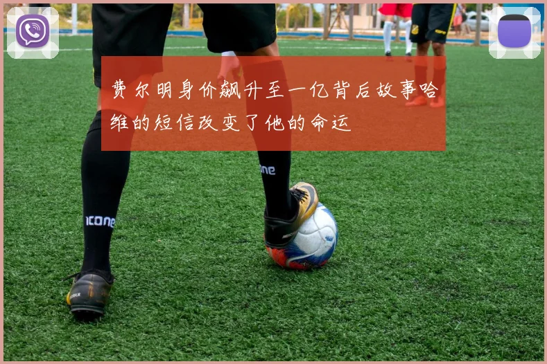 费尔明身价飙升至一亿背后故事哈维的短信改变了他的命运