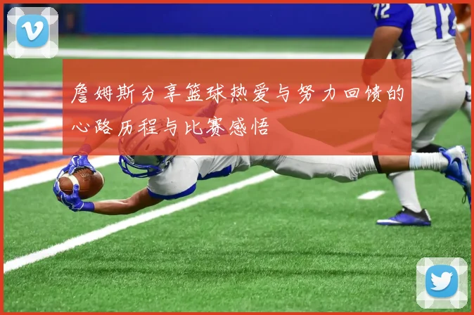 詹姆斯分享篮球热爱与努力回馈的心路历程与比赛感悟