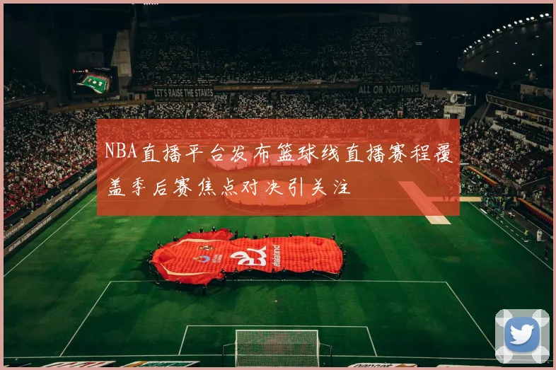 NBA直播平台发布篮球线直播赛程覆盖季后赛焦点对决引关注