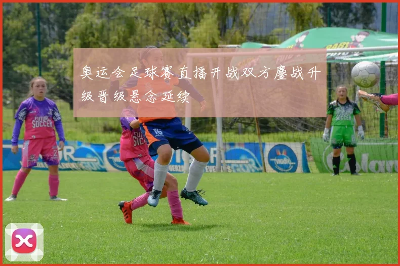 奥运会足球赛直播开战双方鏖战升级晋级悬念延续