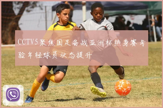 CCTV5聚焦国足备战亚洲杯热身赛考验年轻球员状态提升