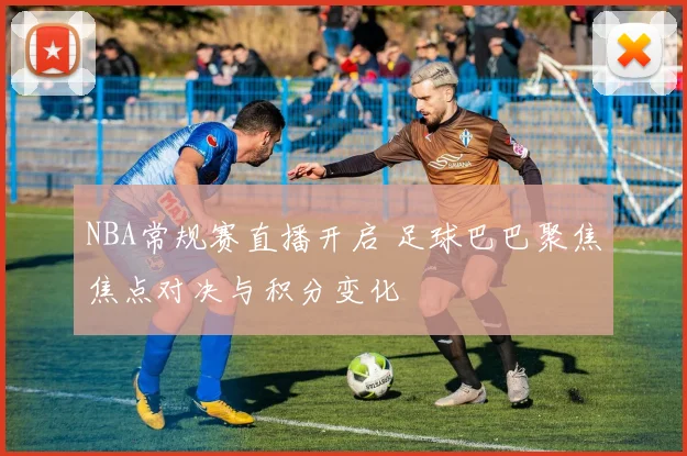 NBA常规赛直播开启 足球巴巴聚焦焦点对决与积分变化
