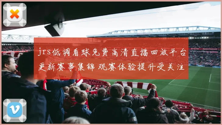 jrs低调看球免费高清直播回放平台更新赛事集锦 观赛体验提升受关注