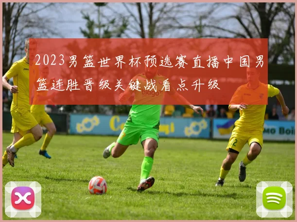 2023男篮世界杯预选赛直播中国男篮连胜晋级关键战看点升级