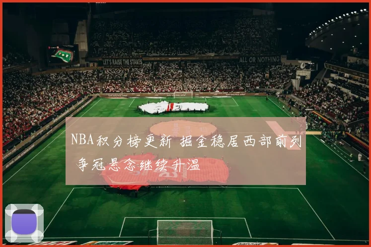 NBA积分榜更新 掘金稳居西部前列 争冠悬念继续升温