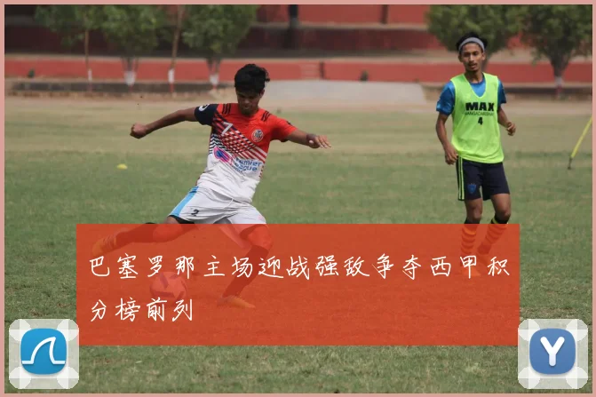 巴塞罗那主场迎战强敌争夺西甲积分榜前列